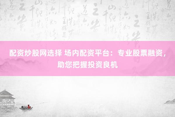 配资炒股网选择 场内配资平台：专业股票融资，助您把握投资良机