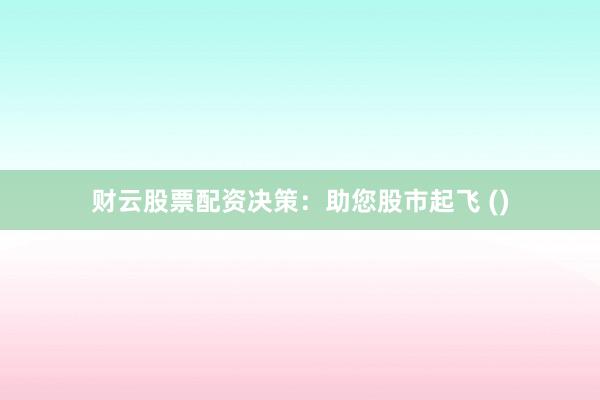 财云股票配资决策：助您股市起飞 ()