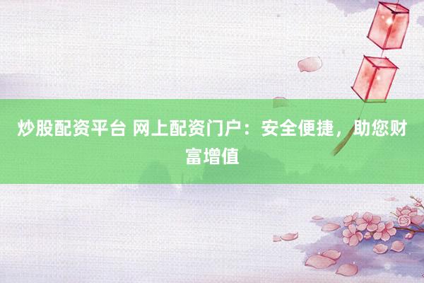 炒股配资平台 网上配资门户：安全便捷，助您财富增值