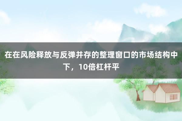 在在风险释放与反弹并存的整理窗口的市场结构中下，10倍杠杆平