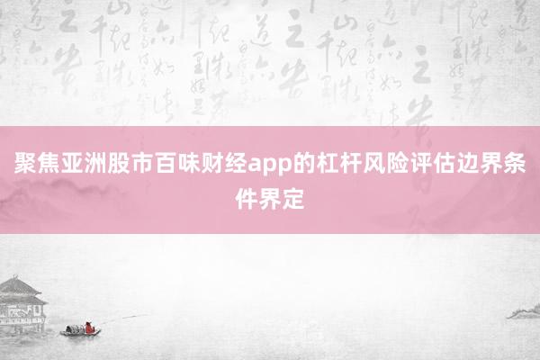 聚焦亚洲股市百味财经app的杠杆风险评估边界条件界定