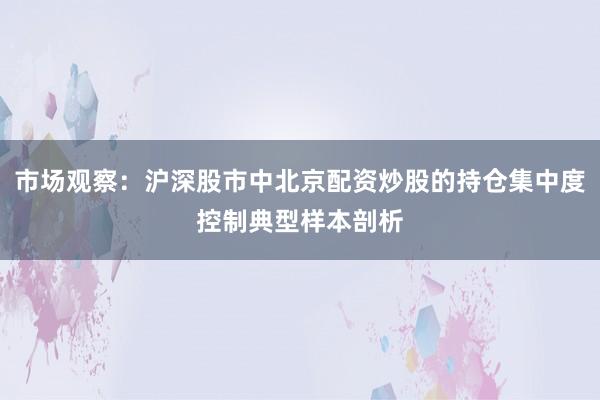 市场观察：沪深股市中北京配资炒股的持仓集中度控制典型样本剖析