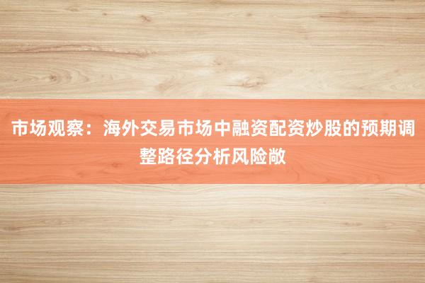 市场观察：海外交易市场中融资配资炒股的预期调整路径分析风险敞