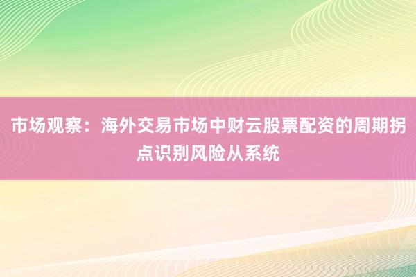 市场观察：海外交易市场中财云股票配资的周期拐点识别风险从系统