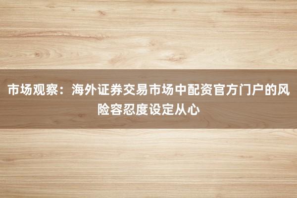 市场观察：海外证券交易市场中配资官方门户的风险容忍度设定从心