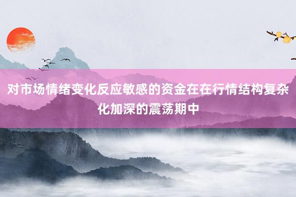对市场情绪变化反应敏感的资金在在行情结构复杂化加深的震荡期中
