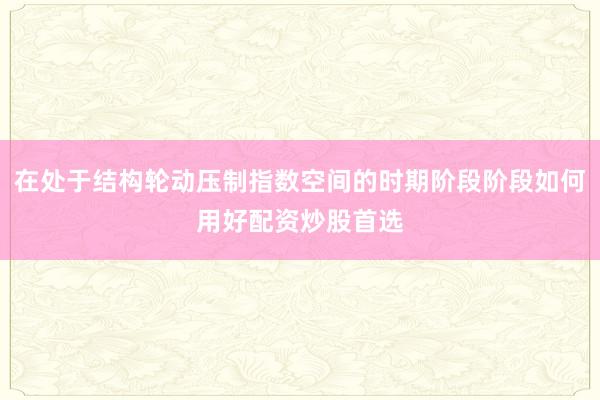 在处于结构轮动压制指数空间的时期阶段阶段如何用好配资炒股首选