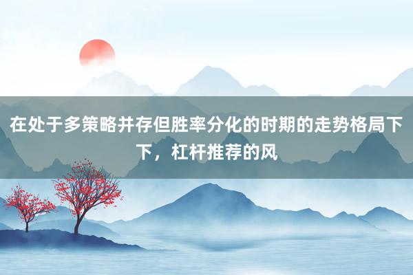 在处于多策略并存但胜率分化的时期的走势格局下下，杠杆推荐的风