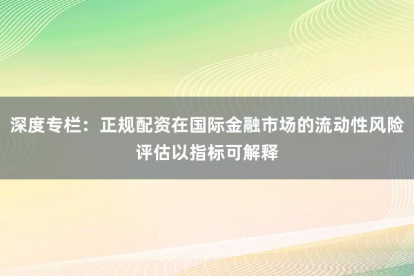 深度专栏：正规配资在国际金融市场的流动性风险评估以指标可解释