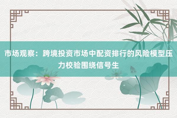 市场观察：跨境投资市场中配资排行的风险模型压力校验围绕信号生