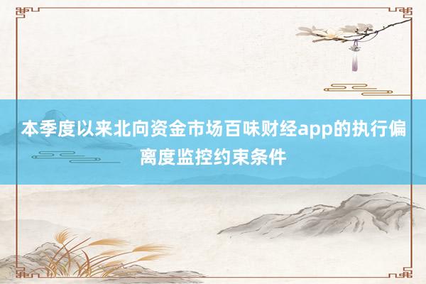 本季度以来北向资金市场百味财经app的执行偏离度监控约束条件
