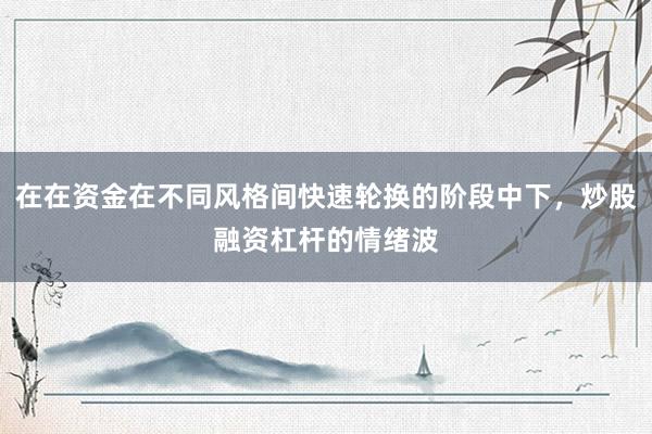 在在资金在不同风格间快速轮换的阶段中下，炒股融资杠杆的情绪波