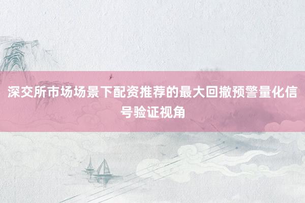 深交所市场场景下配资推荐的最大回撤预警量化信号验证视角