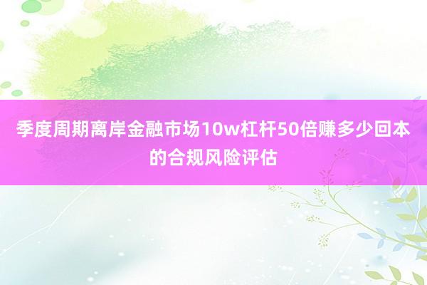 季度周期离岸金融市场10w杠杆50倍赚多少回本的合规风险评估