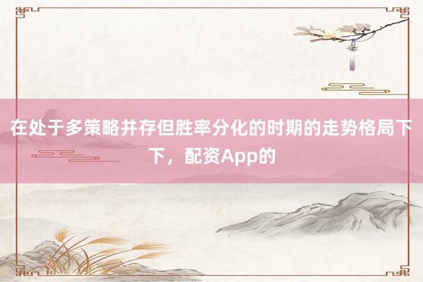 在处于多策略并存但胜率分化的时期的走势格局下下，配资App的