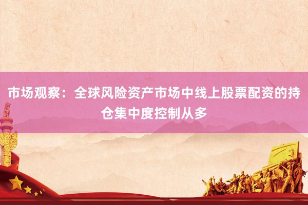 市场观察：全球风险资产市场中线上股票配资的持仓集中度控制从多