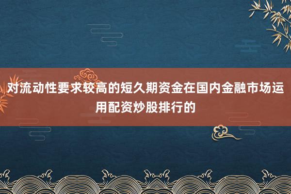 对流动性要求较高的短久期资金在国内金融市场运用配资炒股排行的