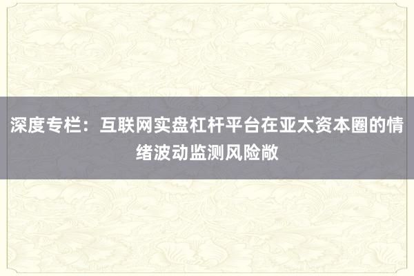 深度专栏：互联网实盘杠杆平台在亚太资本圈的情绪波动监测风险敞