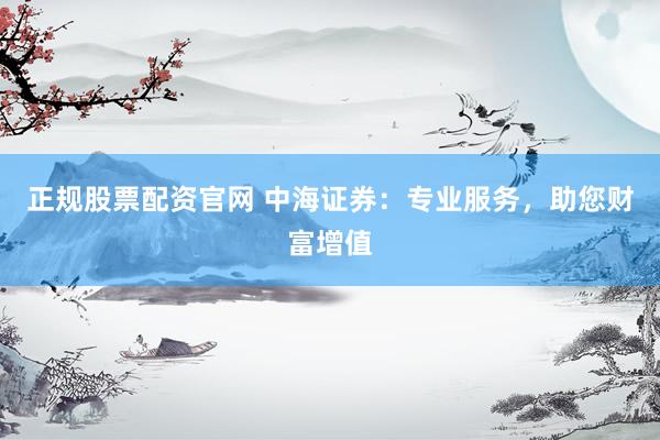 正规股票配资官网 中海证券：专业服务，助您财富增值