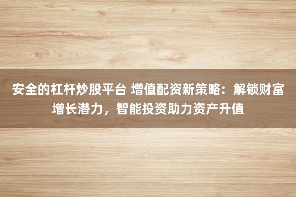 安全的杠杆炒股平台 增值配资新策略：解锁财富增长潜力，智能投资助力资产升值