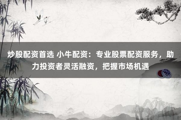炒股配资首选 小牛配资：专业股票配资服务，助力投资者灵活融资，把握市场机遇