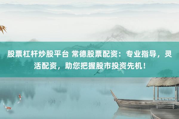 股票杠杆炒股平台 常德股票配资：专业指导，灵活配资，助您把握股市投资先机！