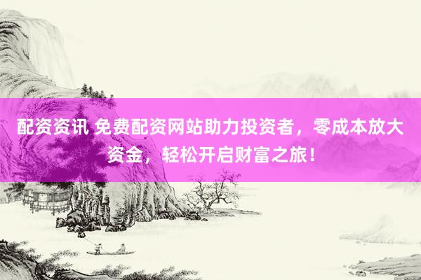 配资资讯 免费配资网站助力投资者，零成本放大资金，轻松开启财富之旅！