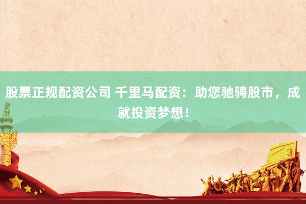 股票正规配资公司 千里马配资：助您驰骋股市，成就投资梦想！