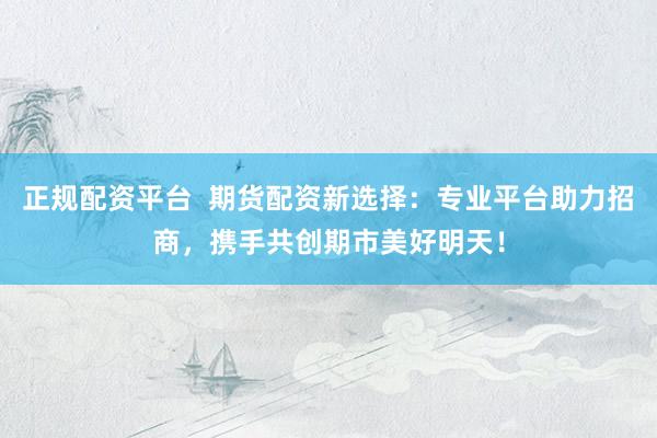 正规配资平台  期货配资新选择：专业平台助力招商，携手共创期市美好明天！