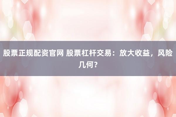 股票正规配资官网 股票杠杆交易：放大收益，风险几何？