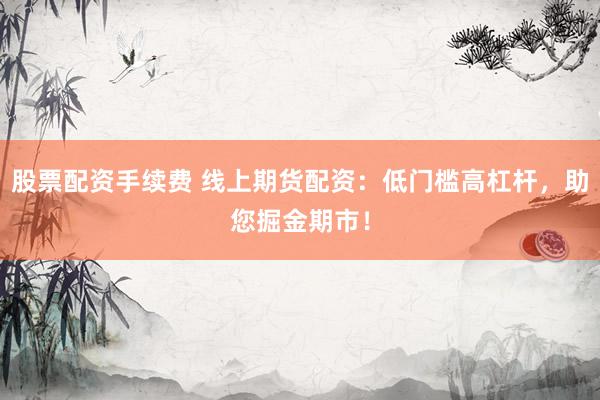 股票配资手续费 线上期货配资：低门槛高杠杆，助您掘金期市！