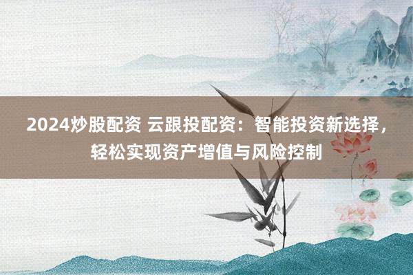 2024炒股配资 云跟投配资：智能投资新选择，轻松实现资产增值与风险控制