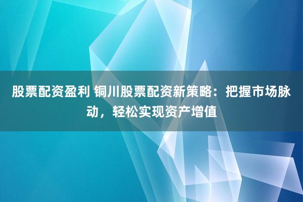 股票配资盈利 铜川股票配资新策略：把握市场脉动，轻松实现资产增值