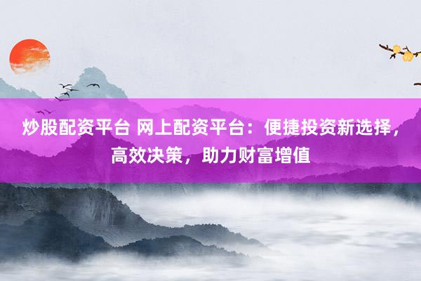 炒股配资平台 网上配资平台：便捷投资新选择，高效决策，助力财富增值