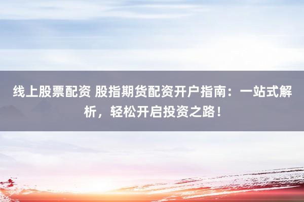 线上股票配资 股指期货配资开户指南：一站式解析，轻松开启投资之路！