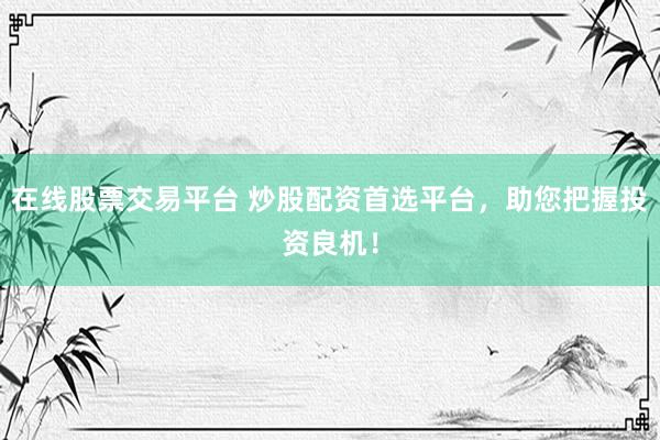 在线股票交易平台 炒股配资首选平台，助您把握投资良机！