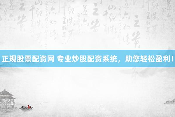 正规股票配资网 专业炒股配资系统，助您轻松盈利！