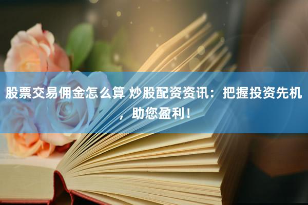 股票交易佣金怎么算 炒股配资资讯：把握投资先机，助您盈利！