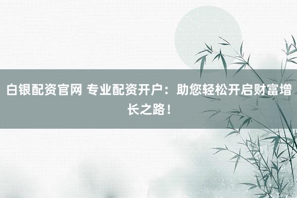 白银配资官网 专业配资开户：助您轻松开启财富增长之路！