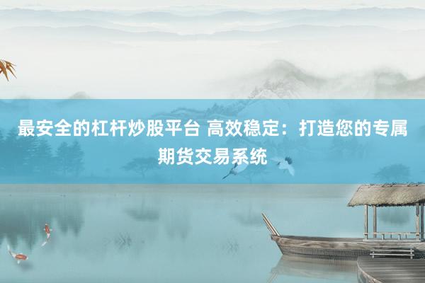 最安全的杠杆炒股平台 高效稳定：打造您的专属期货交易系统