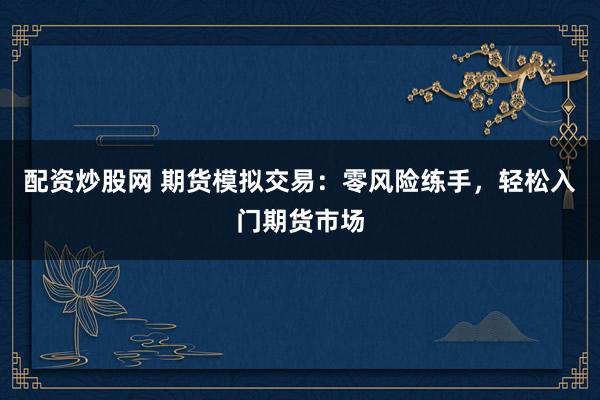 配资炒股网 期货模拟交易：零风险练手，轻松入门期货市场