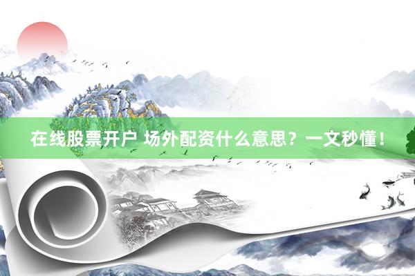 在线股票开户 场外配资什么意思？一文秒懂！