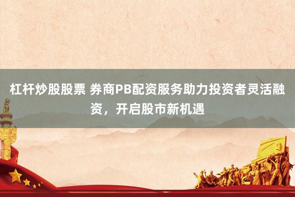 杠杆炒股股票 券商PB配资服务助力投资者灵活融资，开启股市新机遇