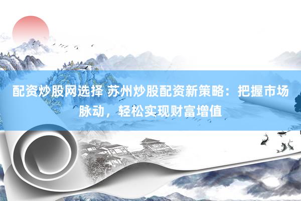 配资炒股网选择 苏州炒股配资新策略：把握市场脉动，轻松实现财富增值