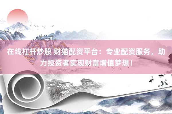 在线杠杆炒股 财猫配资平台：专业配资服务，助力投资者实现财富增值梦想！