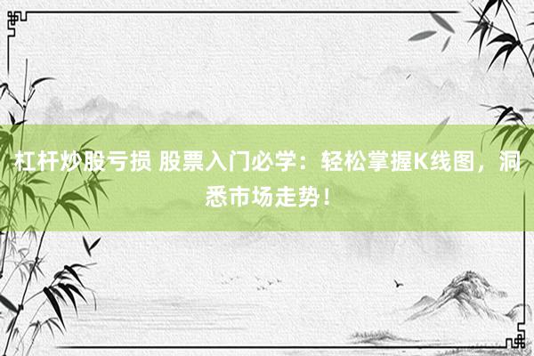 杠杆炒股亏损 股票入门必学：轻松掌握K线图，洞悉市场走势！