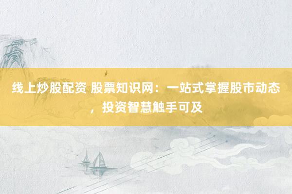 线上炒股配资 股票知识网：一站式掌握股市动态，投资智慧触手可及