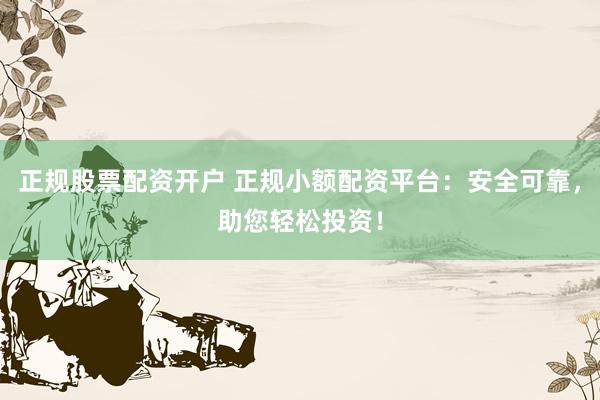正规股票配资开户 正规小额配资平台：安全可靠，助您轻松投资！