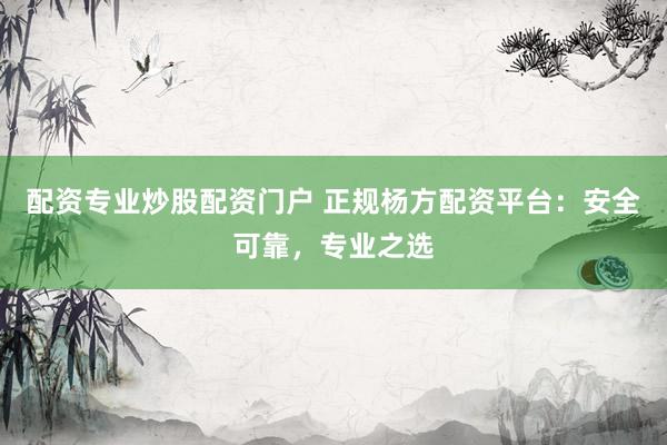 配资专业炒股配资门户 正规杨方配资平台：安全可靠，专业之选