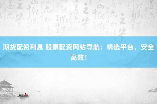 期货配资利息 股票配资网站导航：精选平台，安全高效！